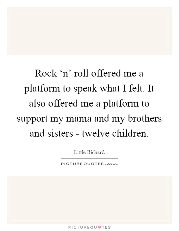 Rock ‘n' roll offered me a platform to speak what I felt. It also offered me a platform to support my mama and my brothers and sisters - twelve children Picture Quote #1