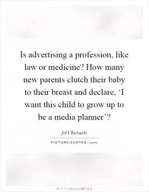 Is advertising a profession, like law or medicine? How many new parents clutch their baby to their breast and declare, ‘I want this child to grow up to be a media planner’? Picture Quote #1