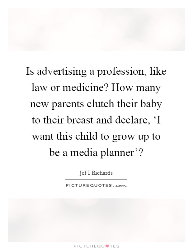 Is advertising a profession, like law or medicine? How many new parents clutch their baby to their breast and declare, ‘I want this child to grow up to be a media planner'? Picture Quote #1