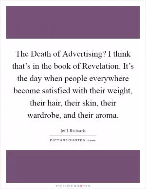 The Death of Advertising? I think that’s in the book of Revelation. It’s the day when people everywhere become satisfied with their weight, their hair, their skin, their wardrobe, and their aroma Picture Quote #1