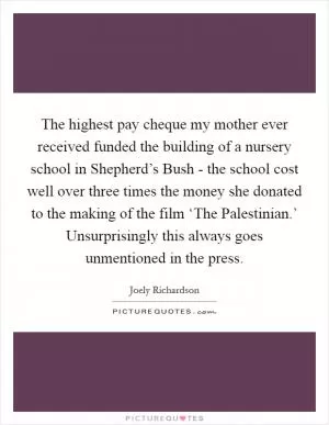 The highest pay cheque my mother ever received funded the building of a nursery school in Shepherd’s Bush - the school cost well over three times the money she donated to the making of the film ‘The Palestinian.’ Unsurprisingly this always goes unmentioned in the press Picture Quote #1