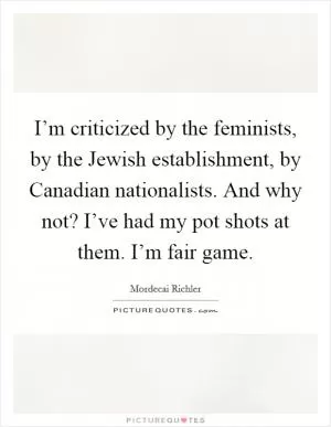 I’m criticized by the feminists, by the Jewish establishment, by Canadian nationalists. And why not? I’ve had my pot shots at them. I’m fair game Picture Quote #1