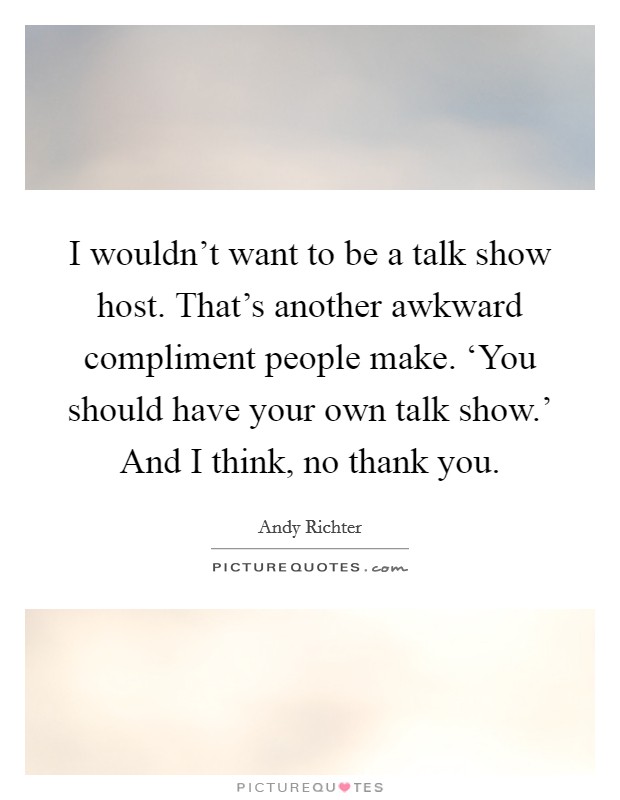 I wouldn't want to be a talk show host. That's another awkward compliment people make. ‘You should have your own talk show.' And I think, no thank you Picture Quote #1