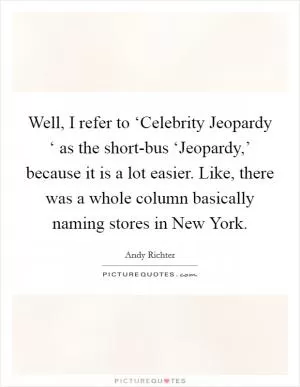 Well, I refer to ‘Celebrity Jeopardy ‘ as the short-bus ‘Jeopardy,’ because it is a lot easier. Like, there was a whole column basically naming stores in New York Picture Quote #1