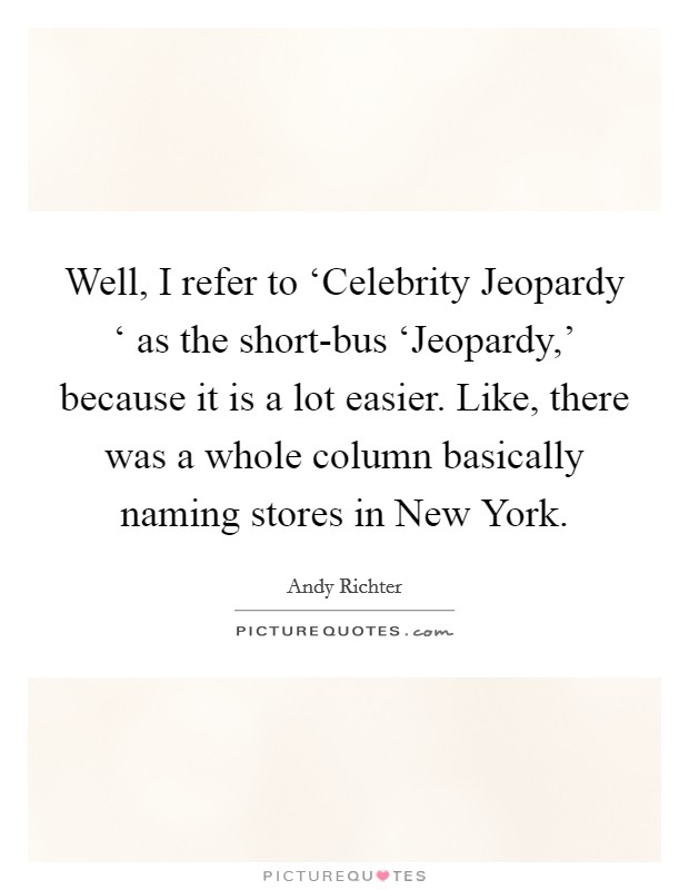 Well, I refer to ‘Celebrity Jeopardy ‘ as the short-bus ‘Jeopardy,' because it is a lot easier. Like, there was a whole column basically naming stores in New York Picture Quote #1