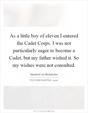 As a little boy of eleven I entered the Cadet Corps. I was not particularly eager to become a Cadet, but my father wished it. So my wishes were not consulted Picture Quote #1