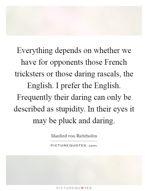 Everything depends on whether we have for opponents those French tricksters or those daring rascals, the English. I prefer the English. Frequently their daring can only be described as stupidity. In their eyes it may be pluck and daring Picture Quote #1