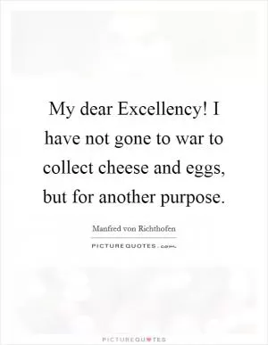My dear Excellency! I have not gone to war to collect cheese and eggs, but for another purpose Picture Quote #1