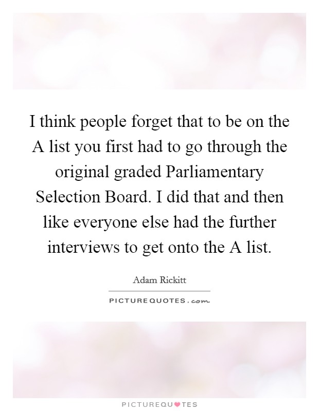 I think people forget that to be on the A list you first had to go through the original graded Parliamentary Selection Board. I did that and then like everyone else had the further interviews to get onto the A list Picture Quote #1