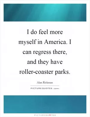 I do feel more myself in America. I can regress there, and they have roller-coaster parks Picture Quote #1
