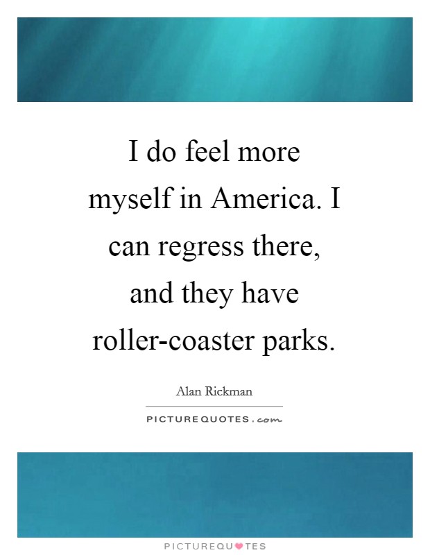 I do feel more myself in America. I can regress there, and they have roller-coaster parks Picture Quote #1