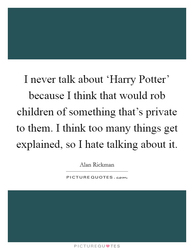 I never talk about ‘Harry Potter' because I think that would rob children of something that's private to them. I think too many things get explained, so I hate talking about it Picture Quote #1