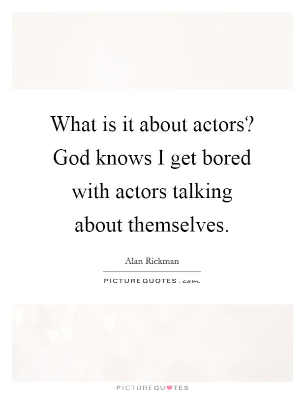 What is it about actors? God knows I get bored with actors talking about themselves Picture Quote #1