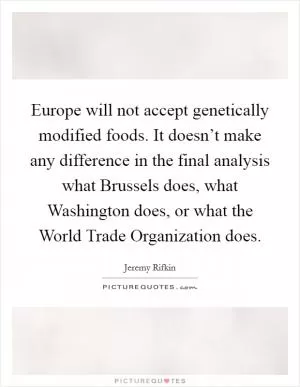 Europe will not accept genetically modified foods. It doesn’t make any difference in the final analysis what Brussels does, what Washington does, or what the World Trade Organization does Picture Quote #1