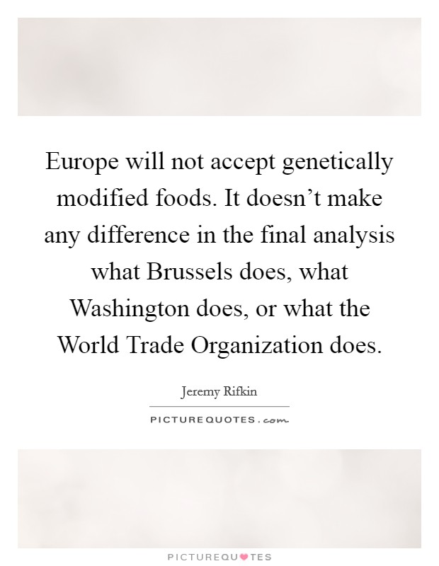 Europe will not accept genetically modified foods. It doesn't make any difference in the final analysis what Brussels does, what Washington does, or what the World Trade Organization does Picture Quote #1