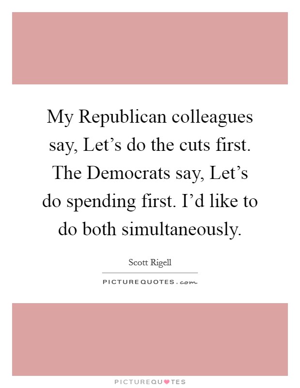 My Republican colleagues say, Let's do the cuts first. The Democrats say, Let's do spending first. I'd like to do both simultaneously Picture Quote #1