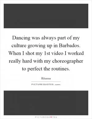 Dancing was always part of my culture growing up in Barbados. When I shot my 1st video I worked really hard with my choreographer to perfect the routines Picture Quote #1