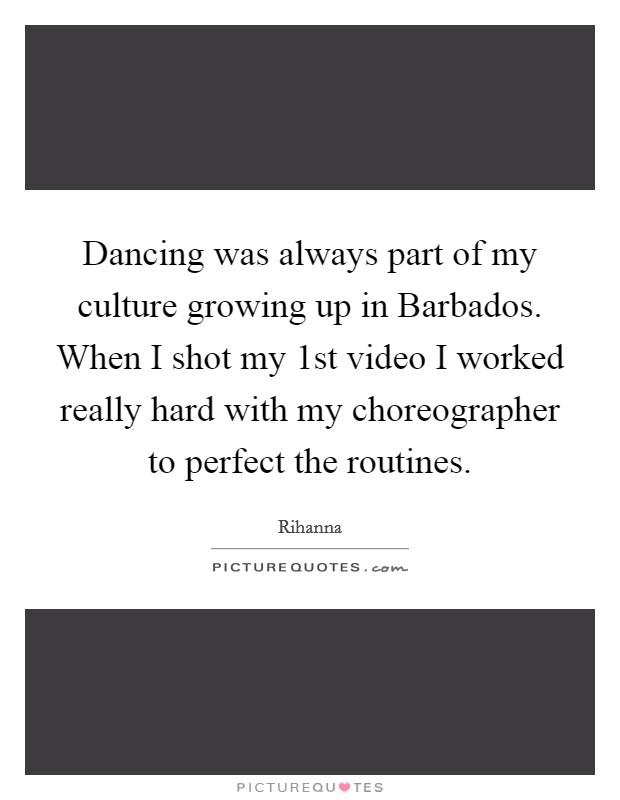 Dancing was always part of my culture growing up in Barbados. When I shot my 1st video I worked really hard with my choreographer to perfect the routines Picture Quote #1