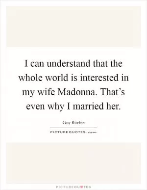 I can understand that the whole world is interested in my wife Madonna. That’s even why I married her Picture Quote #1