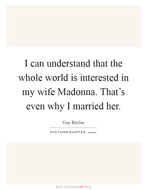 I can understand that the whole world is interested in my wife Madonna. That's even why I married her Picture Quote #1