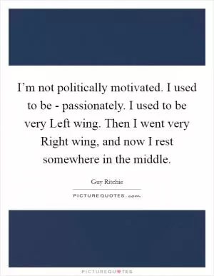 I’m not politically motivated. I used to be - passionately. I used to be very Left wing. Then I went very Right wing, and now I rest somewhere in the middle Picture Quote #1