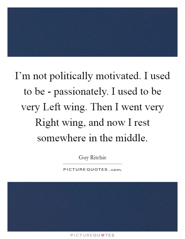 I'm not politically motivated. I used to be - passionately. I used to be very Left wing. Then I went very Right wing, and now I rest somewhere in the middle Picture Quote #1