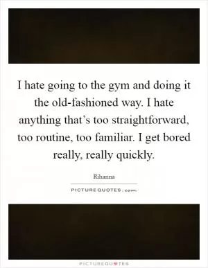 I hate going to the gym and doing it the old-fashioned way. I hate anything that’s too straightforward, too routine, too familiar. I get bored really, really quickly Picture Quote #1