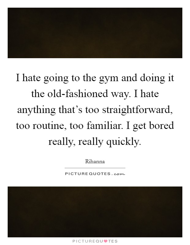 I hate going to the gym and doing it the old-fashioned way. I hate anything that's too straightforward, too routine, too familiar. I get bored really, really quickly Picture Quote #1