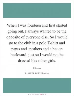 When I was fourteen and first started going out, I always wanted to be the opposite of everyone else. So I would go to the club in a polo T-shirt and pants and sneakers and a hat on backward, just so I would not be dressed like other girls Picture Quote #1