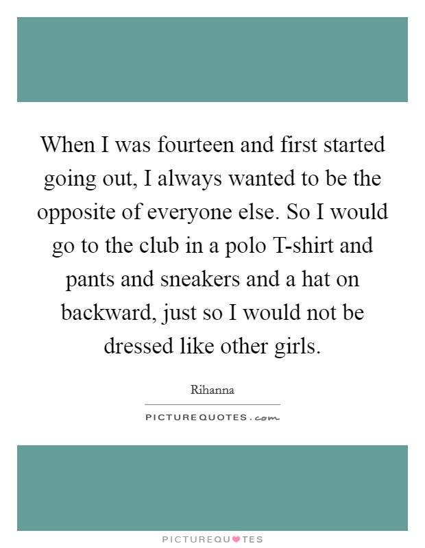 When I was fourteen and first started going out, I always wanted to be the opposite of everyone else. So I would go to the club in a polo T-shirt and pants and sneakers and a hat on backward, just so I would not be dressed like other girls Picture Quote #1