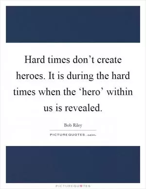 Hard times don’t create heroes. It is during the hard times when the ‘hero’ within us is revealed Picture Quote #1