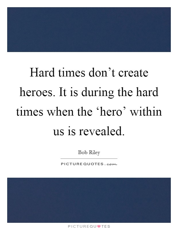 Hard times don't create heroes. It is during the hard times when the ‘hero' within us is revealed Picture Quote #1