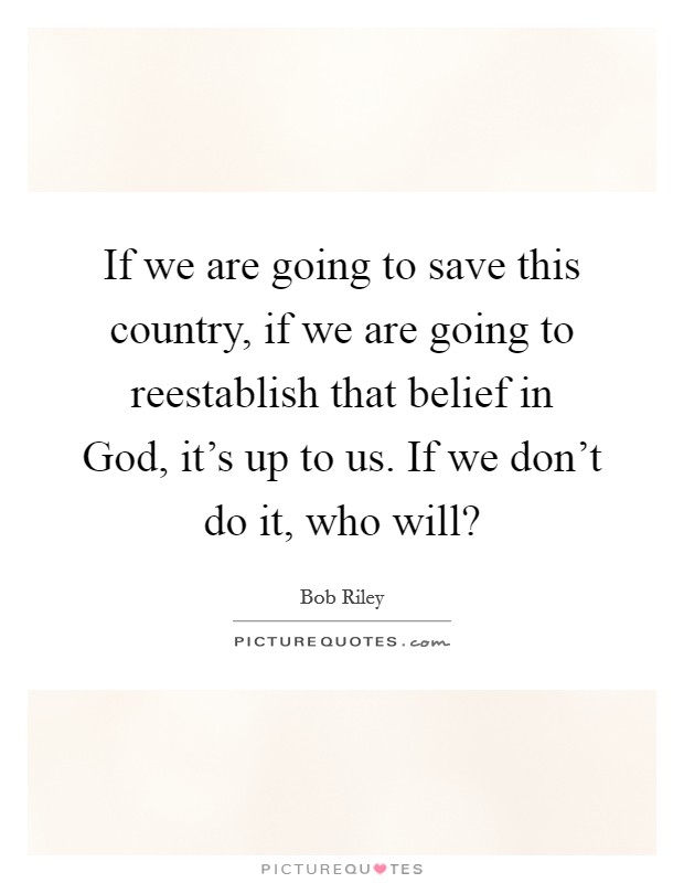 If we are going to save this country, if we are going to reestablish that belief in God, it's up to us. If we don't do it, who will? Picture Quote #1