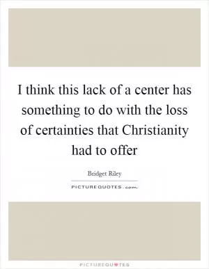 I think this lack of a center has something to do with the loss of certainties that Christianity had to offer Picture Quote #1