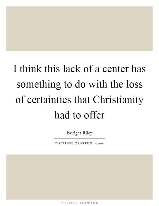 I think this lack of a center has something to do with the loss of certainties that Christianity had to offer Picture Quote #1