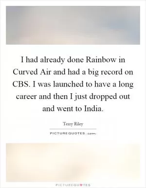 I had already done Rainbow in Curved Air and had a big record on CBS. I was launched to have a long career and then I just dropped out and went to India Picture Quote #1