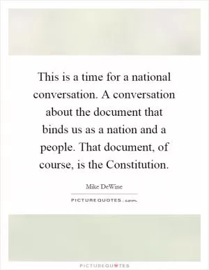 This is a time for a national conversation. A conversation about the document that binds us as a nation and a people. That document, of course, is the Constitution Picture Quote #1