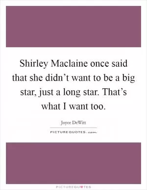 Shirley Maclaine once said that she didn’t want to be a big star, just a long star. That’s what I want too Picture Quote #1