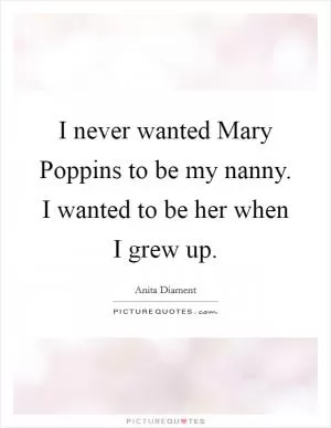 I never wanted Mary Poppins to be my nanny. I wanted to be her when I grew up Picture Quote #1