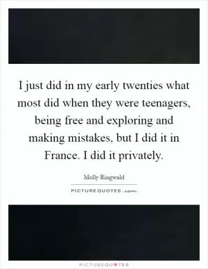I just did in my early twenties what most did when they were teenagers, being free and exploring and making mistakes, but I did it in France. I did it privately Picture Quote #1