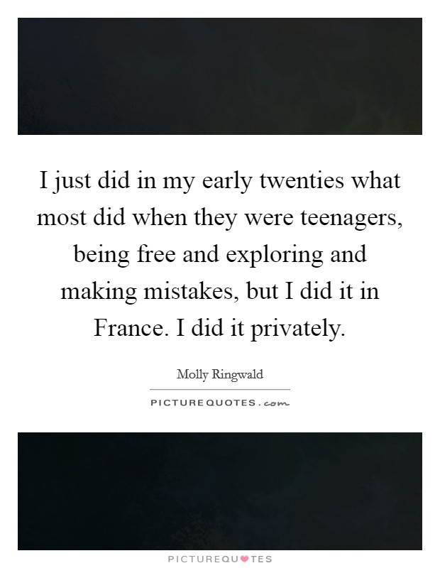 I just did in my early twenties what most did when they were teenagers, being free and exploring and making mistakes, but I did it in France. I did it privately Picture Quote #1