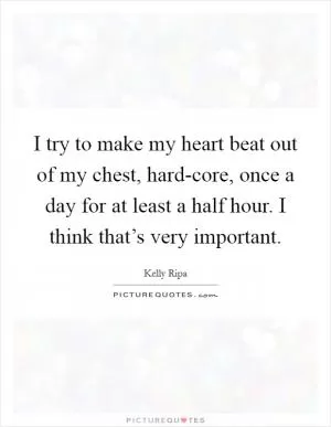 I try to make my heart beat out of my chest, hard-core, once a day for at least a half hour. I think that’s very important Picture Quote #1
