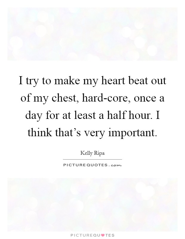I try to make my heart beat out of my chest, hard-core, once a day for at least a half hour. I think that's very important Picture Quote #1