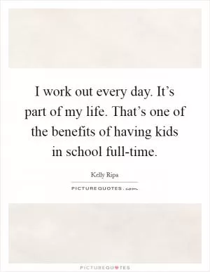 I work out every day. It’s part of my life. That’s one of the benefits of having kids in school full-time Picture Quote #1