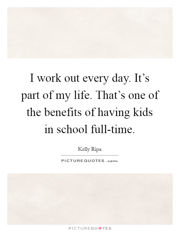 I work out every day. It’s part of my life. That’s one of the benefits of having kids in school full-time Picture Quote #1
