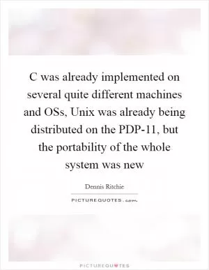 C was already implemented on several quite different machines and OSs, Unix was already being distributed on the PDP-11, but the portability of the whole system was new Picture Quote #1