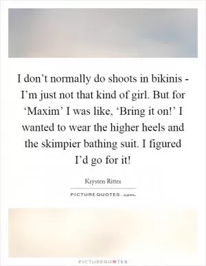 I don’t normally do shoots in bikinis - I’m just not that kind of girl. But for ‘Maxim’ I was like, ‘Bring it on!’ I wanted to wear the higher heels and the skimpier bathing suit. I figured I’d go for it! Picture Quote #1