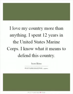 I love my country more than anything. I spent 12 years in the United States Marine Corps. I know what it means to defend this country Picture Quote #1