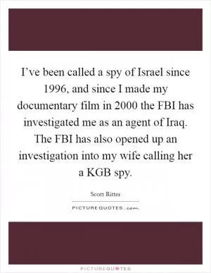 I’ve been called a spy of Israel since 1996, and since I made my documentary film in 2000 the FBI has investigated me as an agent of Iraq. The FBI has also opened up an investigation into my wife calling her a KGB spy Picture Quote #1