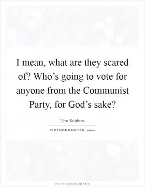 I mean, what are they scared of? Who’s going to vote for anyone from the Communist Party, for God’s sake? Picture Quote #1
